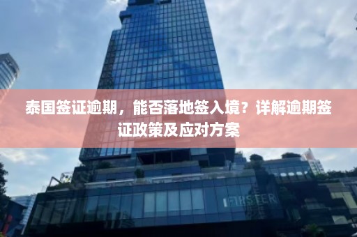 泰国签证逾期，能否落地签入境？详解逾期签证政策及应对方案