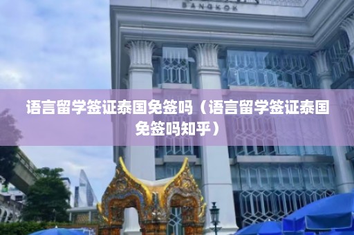 语言留学签证泰国免签吗（语言留学签证泰国免签吗知乎）