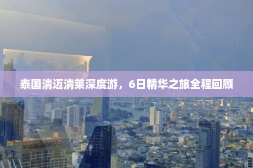 泰国清迈清莱深度游，6日精华之旅全程回顾