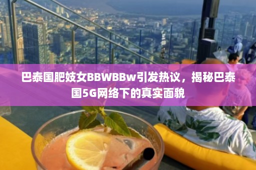 巴泰国肥妓女BBWBBw引发热议，揭秘巴泰国5G网络下的真实面貌