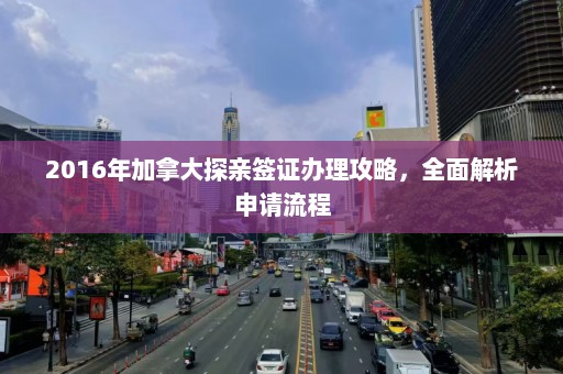 2016年加拿大探亲签证办理攻略，全面解析申请流程