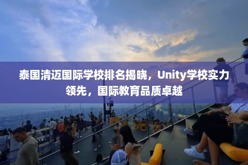 泰国清迈国际学校排名揭晓，Unity学校实力领先，国际教育品质卓越