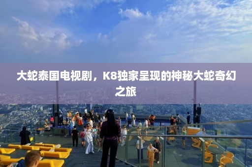 大蛇泰国电视剧，K8独家呈现的神秘大蛇奇幻之旅