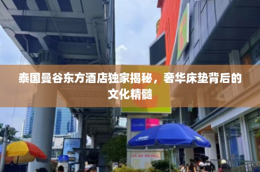 泰国曼谷东方酒店独家揭秘，奢华床垫背后的文化精髓