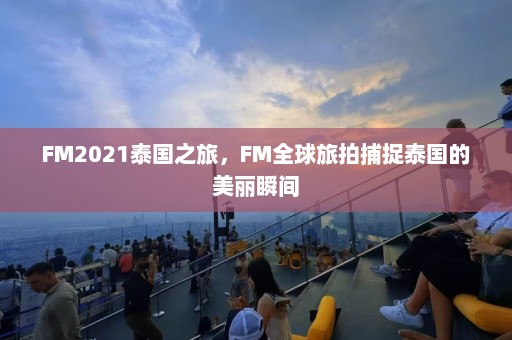 FM2021泰国之旅，FM全球旅拍捕捉泰国的美丽瞬间