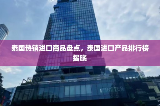 泰国热销进口商品盘点，泰国进口产品排行榜揭晓