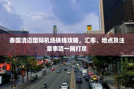 泰国清迈国际机场换钱攻略，汇率、地点及注意事项一网打尽