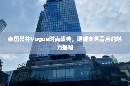 泰国曼谷Vogue时尚盛典，璀璨走秀背后的魅力揭秘