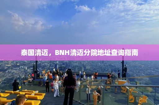 泰国清迈，BNH清迈分院地址查询指南