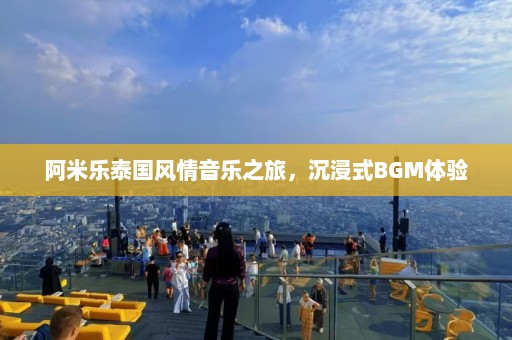 阿米乐泰国风情音乐之旅，沉浸式BGM体验