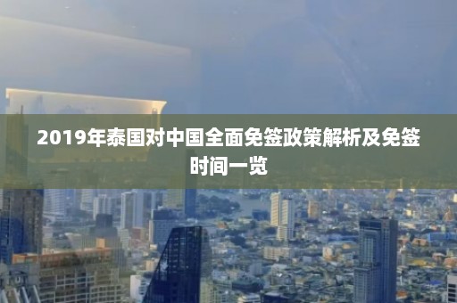 2019年泰国对中国全面免签政策解析及免签时间一览