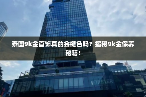 泰国9k金首饰真的会褪色吗？揭秘9k金保养秘籍！