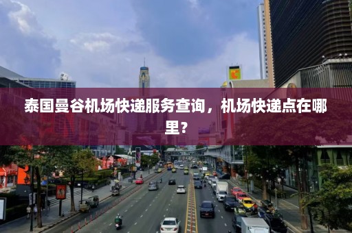 泰国曼谷机场快递服务查询，机场快递点在哪里？