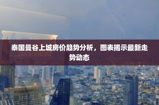 泰国曼谷上城房价趋势分析，图表揭示最新走势动态