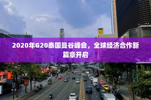 2020年G20泰国曼谷峰会，全球经济合作新篇章开启