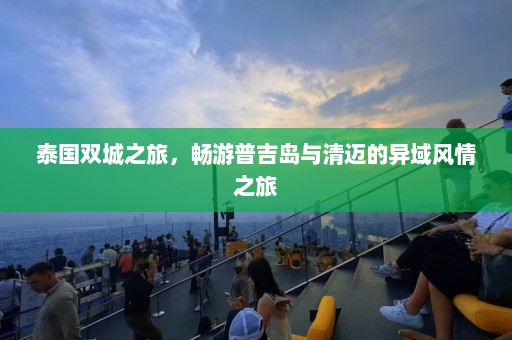 泰国双城之旅，畅游普吉岛与清迈的异域风情之旅