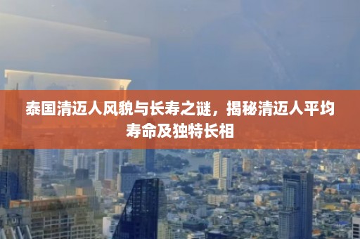 泰国清迈人风貌与长寿之谜，揭秘清迈人平均寿命及独特长相