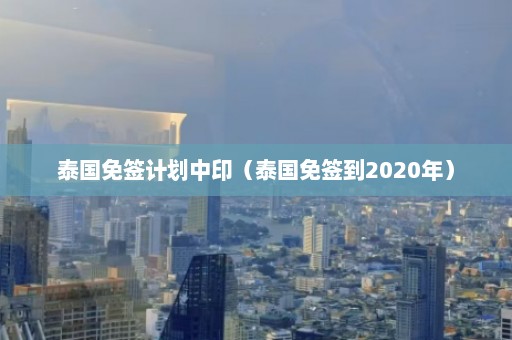 泰国免签计划中印（泰国免签到2020年）