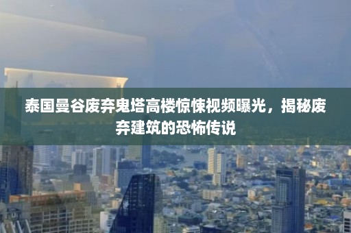 泰国曼谷废弃鬼塔高楼惊悚视频曝光，揭秘废弃建筑的恐怖传说