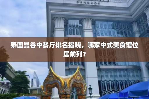 泰国曼谷中餐厅排名揭晓，哪家中式美食馆位居前列？