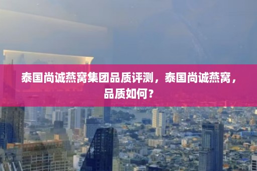 泰国尚诚燕窝集团品质评测，泰国尚诚燕窝，品质如何？