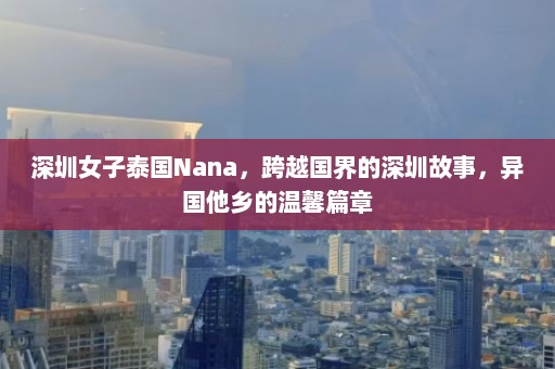 深圳女子泰国Nana，跨越国界的深圳故事，异国他乡的温馨篇章