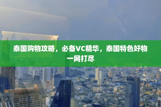 泰国购物攻略，必备VC精华，泰国特色好物一网打尽