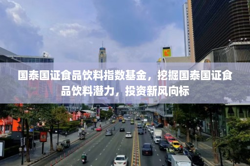 国泰国证食品饮料指数基金，挖掘国泰国证食品饮料潜力，投资新风向标  第1张