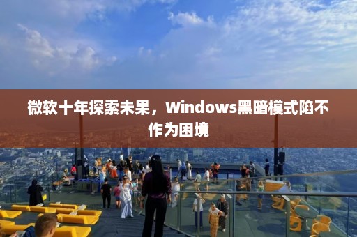 微软十年探索未果，Windows黑暗模式陷不作为困境  第1张