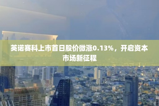 英诺赛科上市首日股价微涨0.13%，开启资本市场新征程