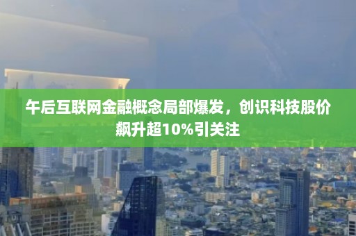 午后互联网金融概念局部爆发，创识科技股价飙升超10%引关注