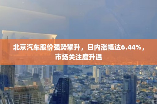 北京汽车股价强势攀升，日内涨幅达6.44%，市场关注度升温