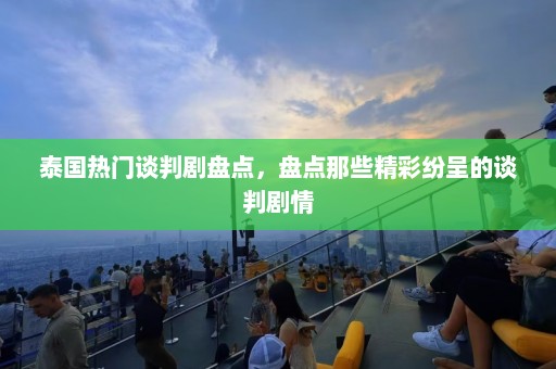 泰国热门谈判剧盘点，盘点那些精彩纷呈的谈判剧情