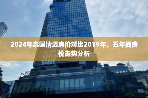 2024年泰国清迈房价对比2019年，五年间房价走势分析