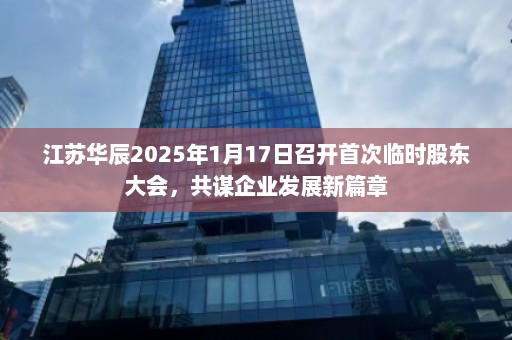 江苏华辰2025年1月17日召开首次临时股东大会，共谋企业发展新篇章