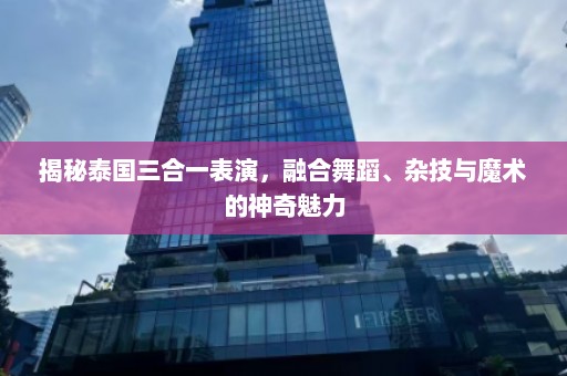 揭秘泰国三合一表演，融合舞蹈、杂技与魔术的神奇魅力