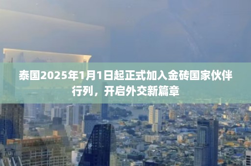 泰国2025年1月1日起正式加入金砖国家伙伴行列，开启外交新篇章