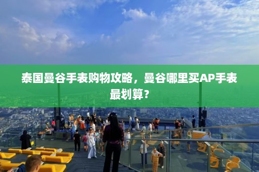 泰国曼谷手表购物攻略，曼谷哪里买AP手表最划算？