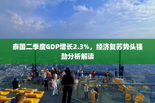 泰国二季度GDP增长2.3%，经济复苏势头强劲分析解读