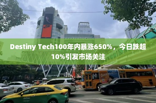 Destiny Tech100年内暴涨650%，今日跌超10%引发市场关注