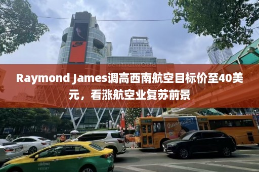 Raymond James调高西南航空目标价至40美元，看涨航空业复苏前景