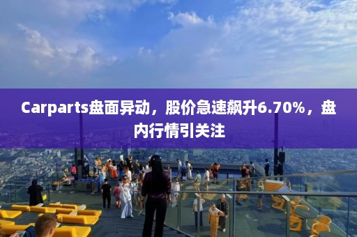 Carparts盘面异动，股价急速飙升6.70%，盘内行情引关注