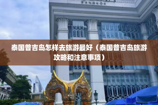 泰国普吉岛怎样去旅游最好（泰国普吉岛旅游攻略和注意事项）  第1张