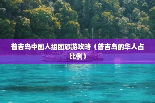 普吉岛中国人组团旅游攻略（普吉岛的华人占比例）