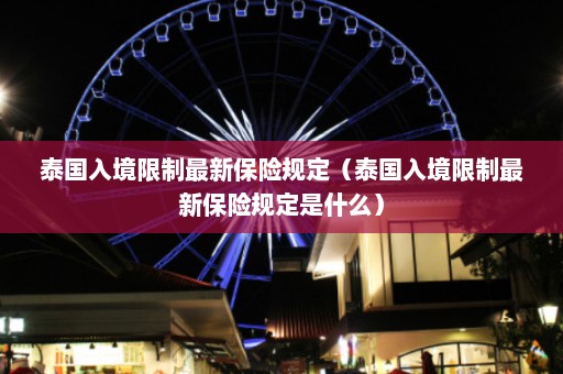 泰国入境限制最新保险规定（泰国入境限制最新保险规定是什么）  第1张