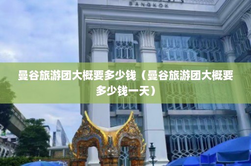 曼谷旅游团大概要多少钱（曼谷旅游团大概要多少钱一天）