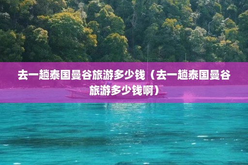 去一趟泰国曼谷旅游多少钱（去一趟泰国曼谷旅游多少钱啊）