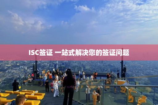 ISC签证 一站式解决您的签证问题