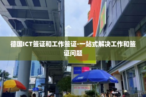 德国ICT签证和工作签证-一站式解决工作和签证问题