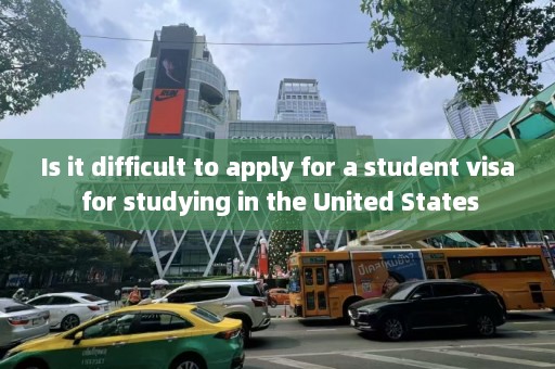 Is it difficult to apply for a student visa studying in the United States  第1张